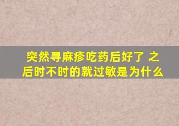 突然寻麻疹吃药后好了 之后时不时的就过敏是为什么